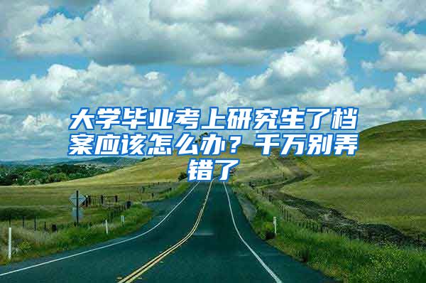 大学毕业考上研究生了档案应该怎么办？千万别弄错了