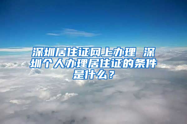 深圳居住证网上办理 深圳个人办理居住证的条件是什么？