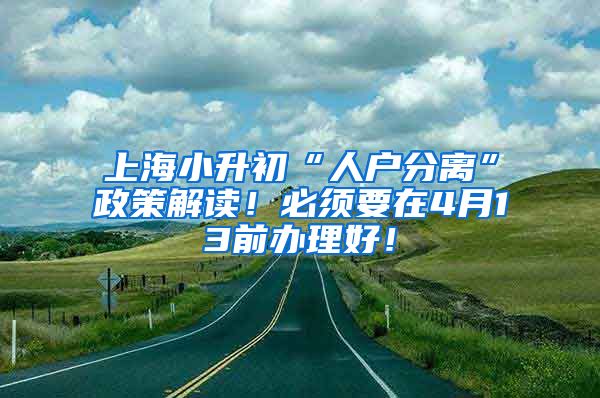 上海小升初“人户分离”政策解读！必须要在4月13前办理好！