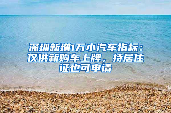 深圳新增1万小汽车指标：仅供新购车上牌，持居住证也可申请