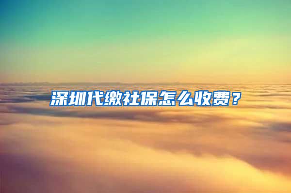 深圳代缴社保怎么收费？