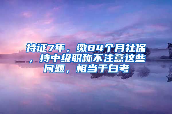 持证7年，缴84个月社保，持中级职称不注意这些问题，相当于白考