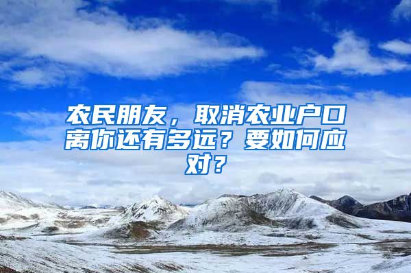 农民朋友，取消农业户口离你还有多远？要如何应对？