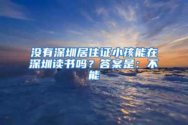 没有深圳居住证小孩能在深圳读书吗？答案是：不能