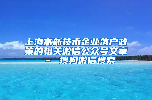 上海高新技术企业落户政策的相关微信公众号文章 – 搜狗微信搜索