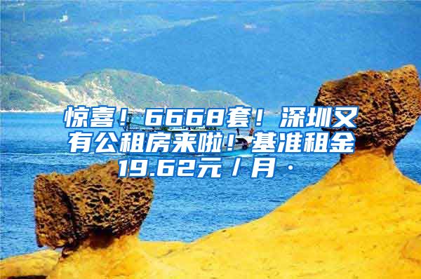 惊喜！6668套！深圳又有公租房来啦！基准租金19.62元／月·㎡