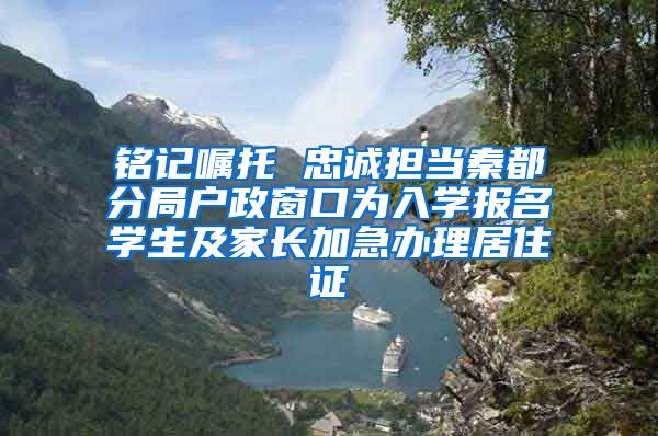 铭记嘱托 忠诚担当秦都分局户政窗口为入学报名学生及家长加急办理居住证