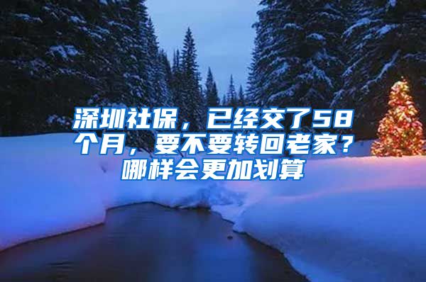 深圳社保，已经交了58个月，要不要转回老家？哪样会更加划算