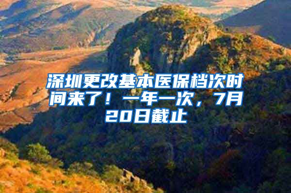 深圳更改基本医保档次时间来了！一年一次，7月20日截止