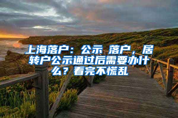 上海落户：公示≠落户，居转户公示通过后需要办什么？看完不慌乱