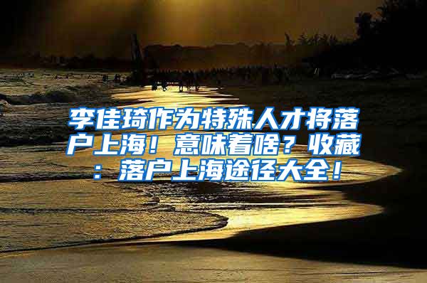 李佳琦作为特殊人才将落户上海！意味着啥？收藏：落户上海途径大全！