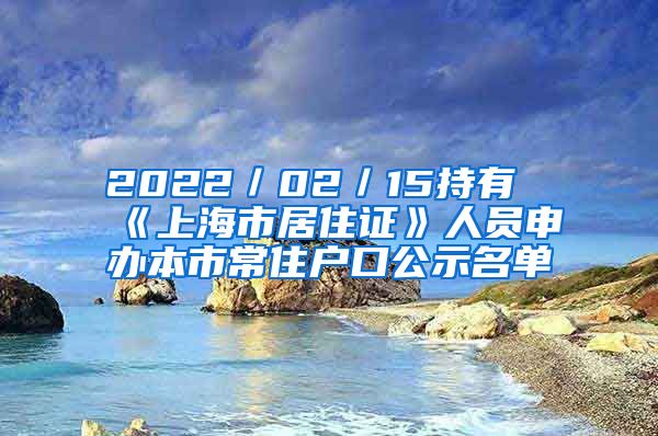 2022／02／15持有《上海市居住证》人员申办本市常住户口公示名单