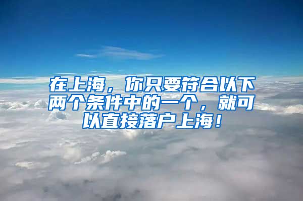 在上海，你只要符合以下两个条件中的一个，就可以直接落户上海！