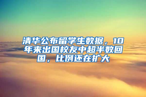 清华公布留学生数据，10年来出国校友中超半数回国，比例还在扩大