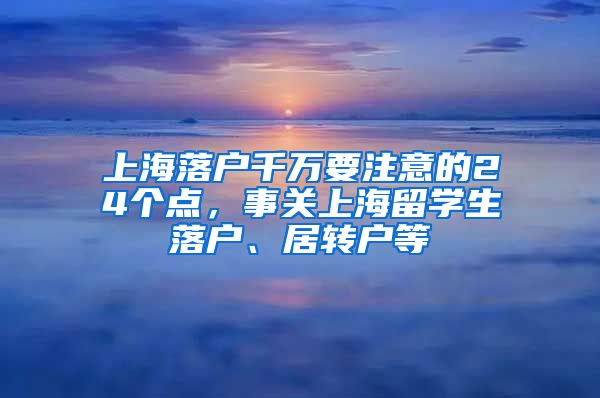 上海落户千万要注意的24个点，事关上海留学生落户、居转户等