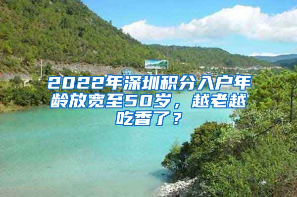 2022年深圳积分入户年龄放宽至50岁，越老越吃香了？