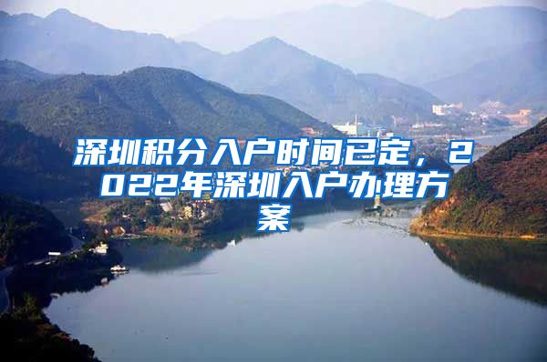 深圳积分入户时间已定，2022年深圳入户办理方案