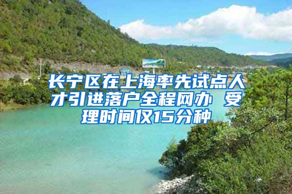 长宁区在上海率先试点人才引进落户全程网办 受理时间仅15分种