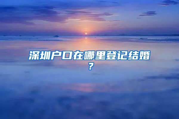 深圳户口在哪里登记结婚？