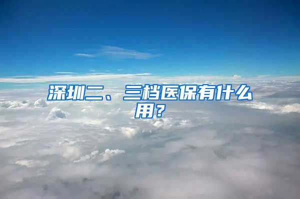 深圳二、三档医保有什么用？