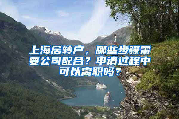 上海居转户，哪些步骤需要公司配合？申请过程中可以离职吗？