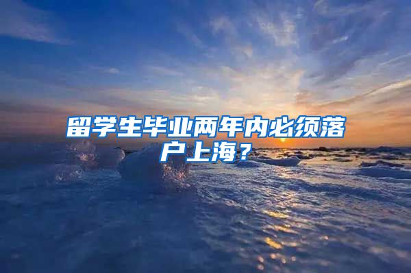 留学生毕业两年内必须落户上海？