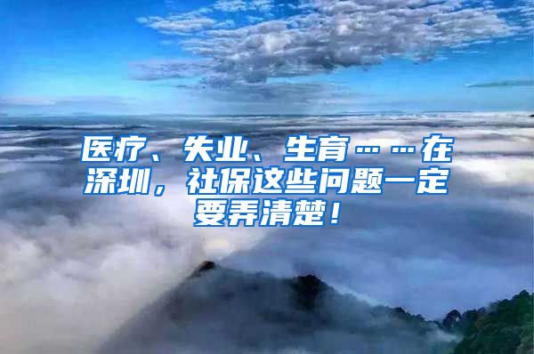 医疗、失业、生育……在深圳，社保这些问题一定要弄清楚！