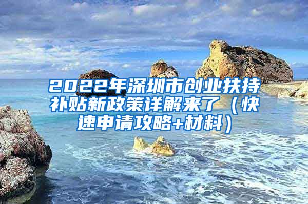 2022年深圳市创业扶持补贴新政策详解来了（快速申请攻略+材料）