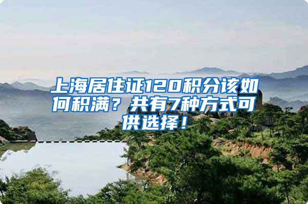 上海居住证120积分该如何积满？共有7种方式可供选择！