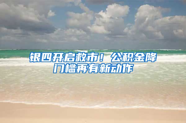 银四开启救市！公积金降门槛再有新动作