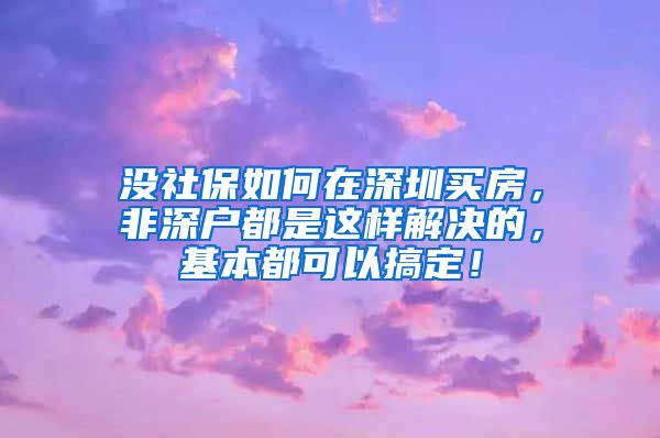 没社保如何在深圳买房，非深户都是这样解决的，基本都可以搞定！