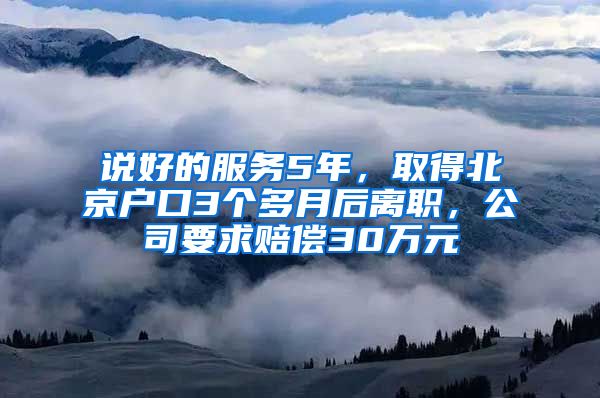 说好的服务5年，取得北京户口3个多月后离职，公司要求赔偿30万元