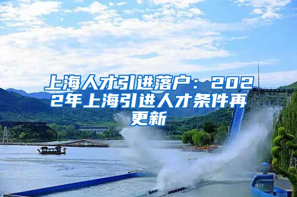 上海人才引进落户：2022年上海引进人才条件再更新