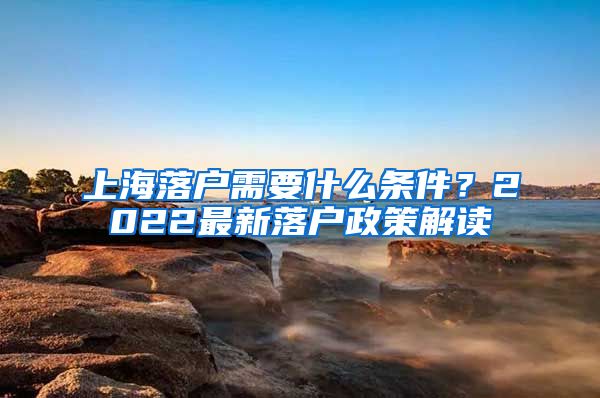 上海落户需要什么条件？2022最新落户政策解读