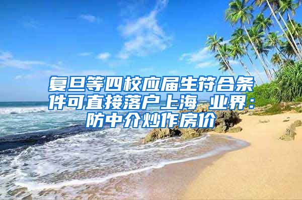 复旦等四校应届生符合条件可直接落户上海 业界：防中介炒作房价