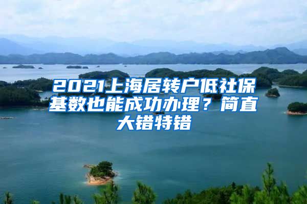 2021上海居转户低社保基数也能成功办理？简直大错特错