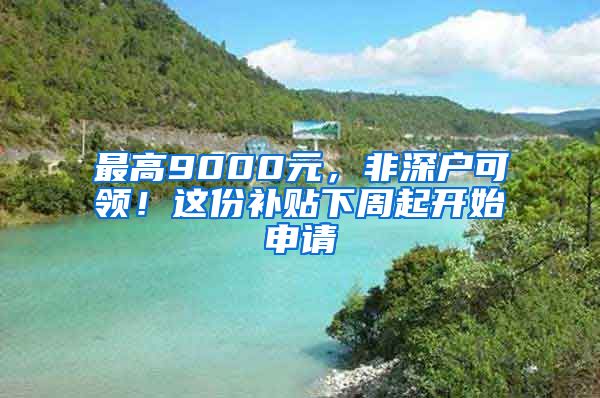 最高9000元，非深户可领！这份补贴下周起开始申请