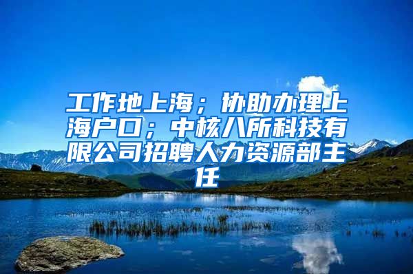 工作地上海；协助办理上海户口；中核八所科技有限公司招聘人力资源部主任