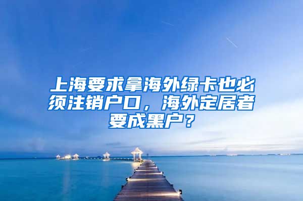 上海要求拿海外绿卡也必须注销户口，海外定居者要成黑户？