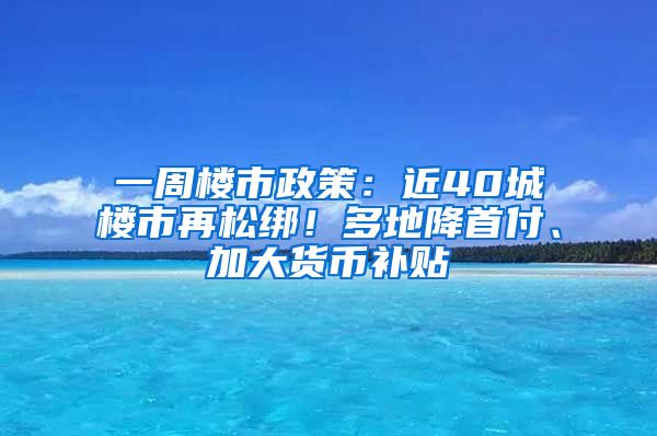 一周楼市政策：近40城楼市再松绑！多地降首付、加大货币补贴