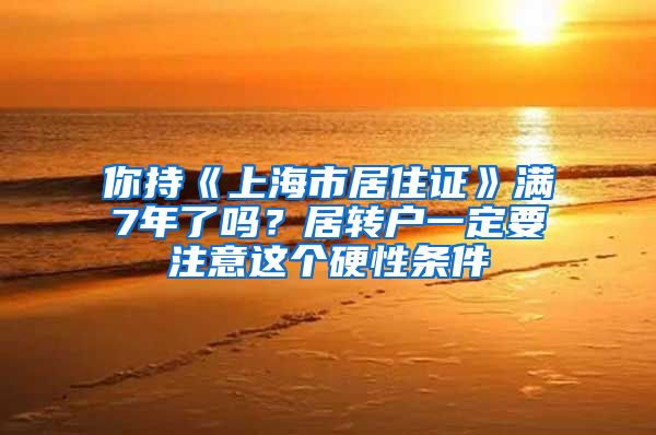 你持《上海市居住证》满7年了吗？居转户一定要注意这个硬性条件