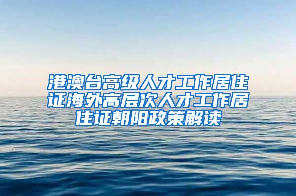 港澳台高级人才工作居住证海外高层次人才工作居住证朝阳政策解读