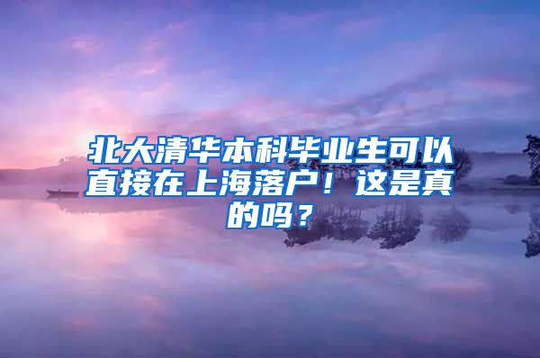 北大清华本科毕业生可以直接在上海落户！这是真的吗？