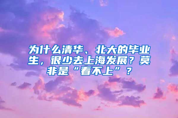 为什么清华、北大的毕业生，很少去上海发展？莫非是“看不上”？