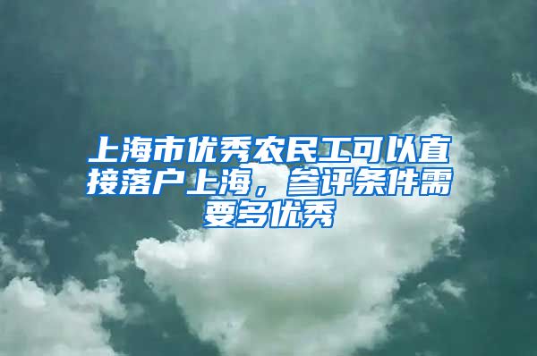 上海市优秀农民工可以直接落户上海，参评条件需要多优秀