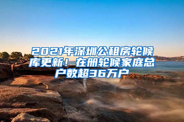 2021年深圳公租房轮候库更新！在册轮候家庭总户数超36万户