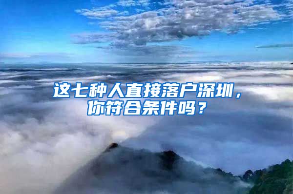 这七种人直接落户深圳，你符合条件吗？