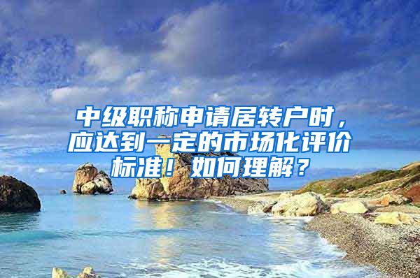 中级职称申请居转户时，应达到一定的市场化评价标准！如何理解？