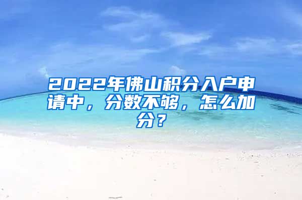 2022年佛山积分入户申请中，分数不够，怎么加分？