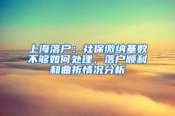 上海落户：社保缴纳基数不够如何处理，落户顺利和曲折情况分析